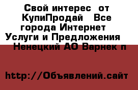 «Свой интерес» от КупиПродай - Все города Интернет » Услуги и Предложения   . Ненецкий АО,Варнек п.